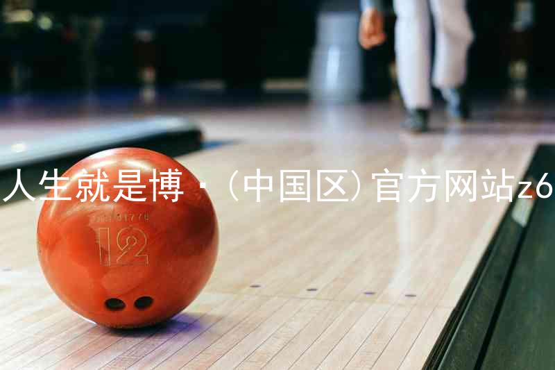 人生就是博·(中国区)官方网站z6