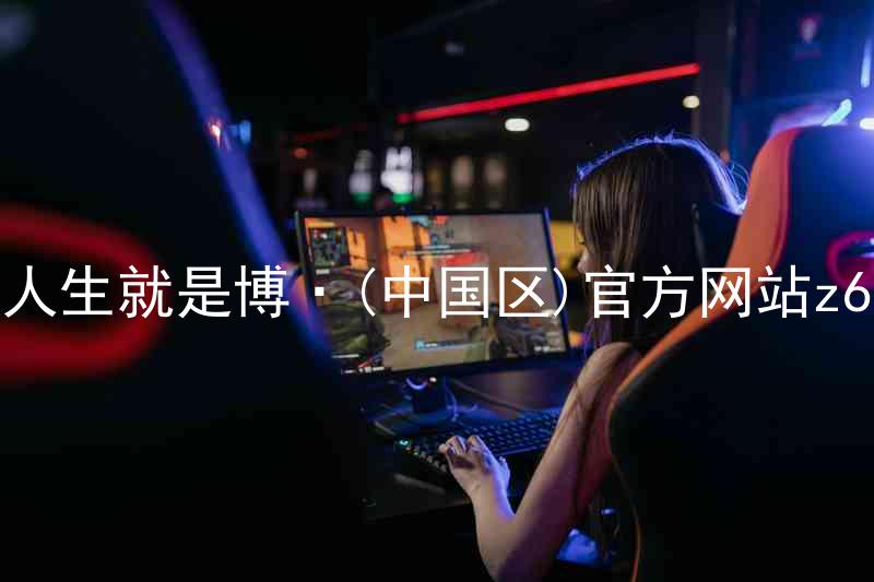 人生就是博·(中国区)官方网站z6