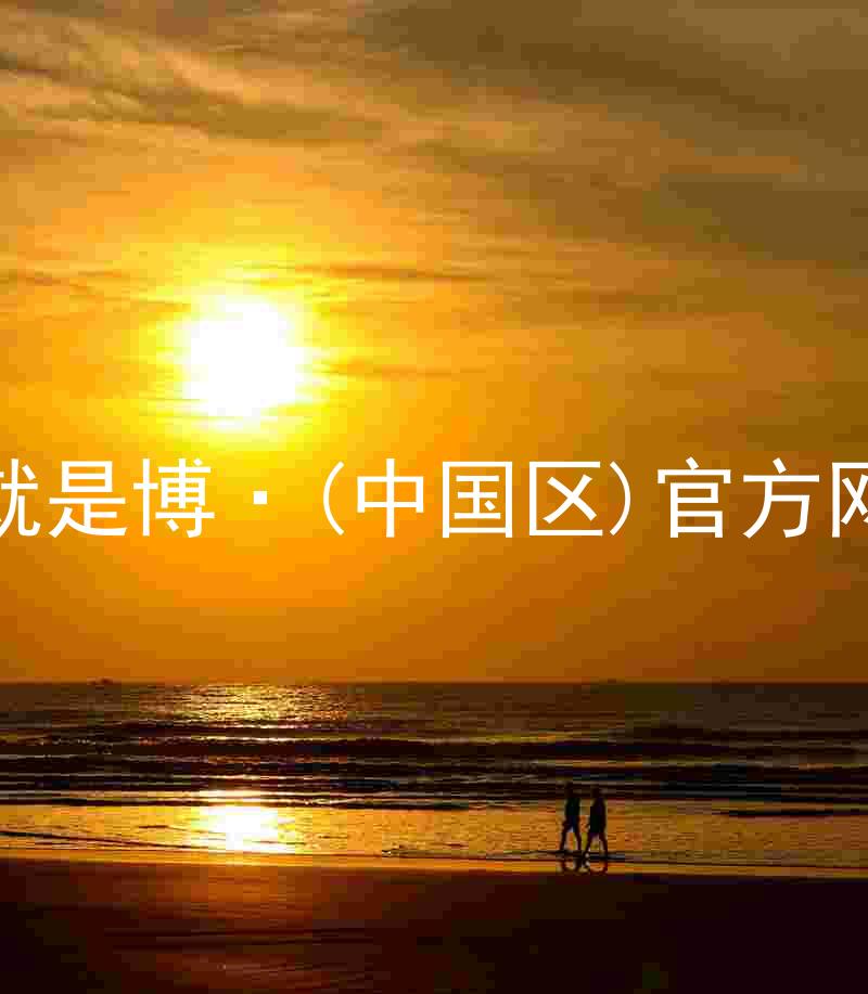 人生就是博·(中国区)官方网站z6